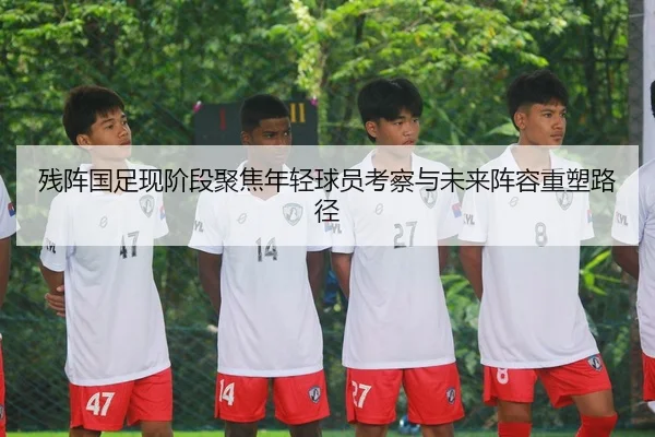 残阵国足现阶段聚焦年轻球员考察与未来阵容重塑路径